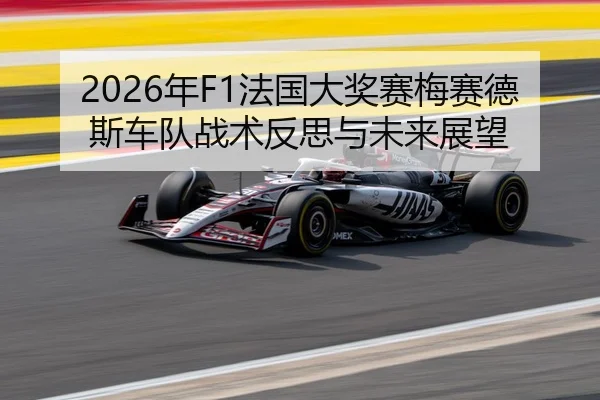 2026年F1法国大奖赛梅赛德斯车队战术反思与未来展望