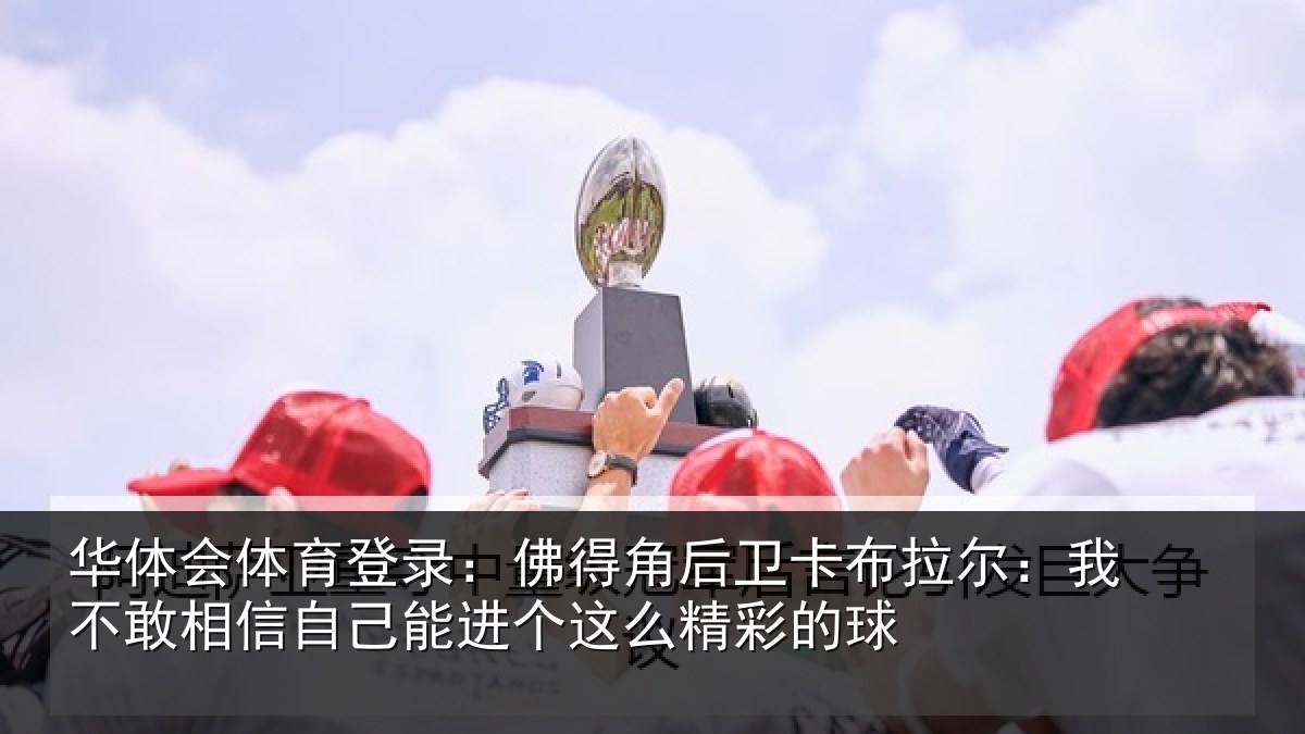 华体会体育登录：佛得相关情况不敢相关情况么精彩的球