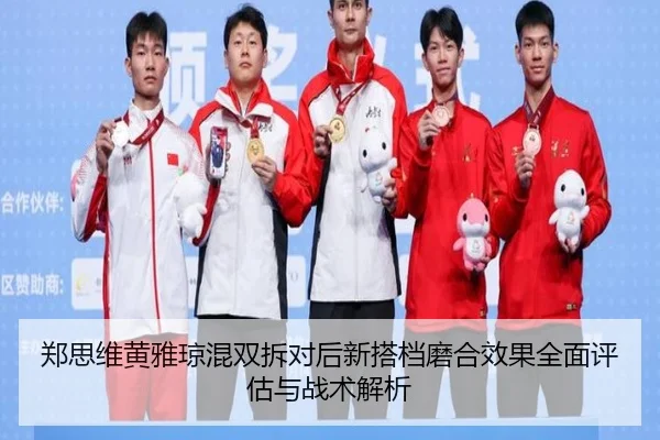 郑思维黄雅琼混双拆对后新搭档磨合效果全面评估与战术解析