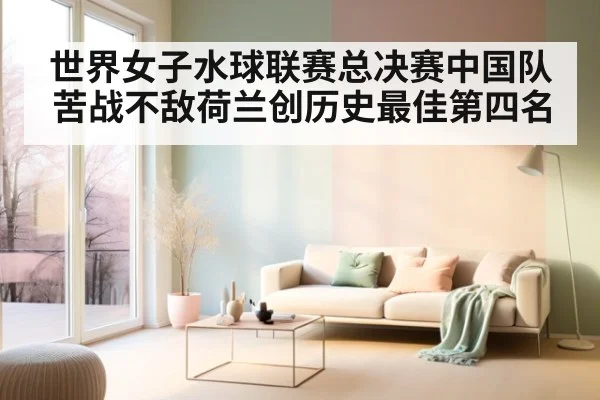 世界女子水球联赛总决赛中国队苦战不敌荷兰创历史最佳第四名