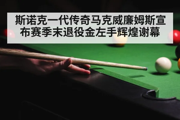 斯诺克一代传奇马克威廉姆斯宣布赛季末退役金左手辉煌谢幕